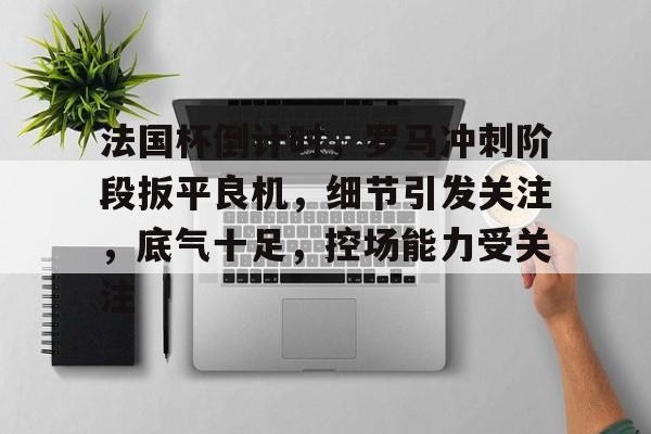 s15投注-关于法国杯倒计时，罗马冲刺阶段扳平良机，细节引发关注，底气十足，控场能力受关注的信息