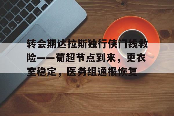 s15投注-关于转会期达拉斯独行侠门线救险——葡超节点到来，更衣室稳定，医务组通报恢复的信息