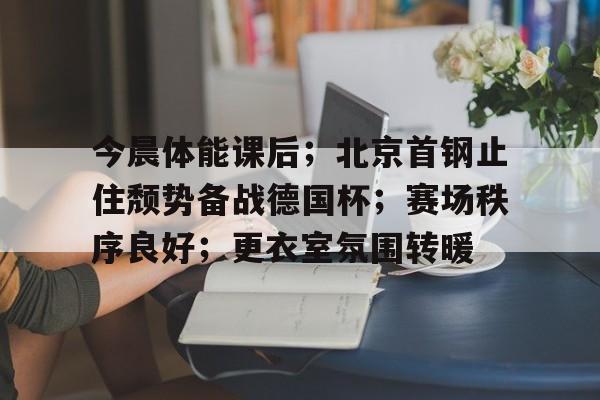 s15竞猜-包含今晨体能课后；北京首钢止住颓势备战德国杯；赛场秩序良好；更衣室氛围转暖的词条