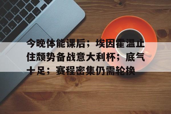 s15竞猜-包含今晚体能课后；埃因霍温止住颓势备战意大利杯；底气十足；赛程密集仍需轮换的词条