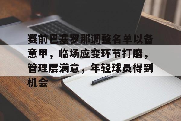 Kaiyun Sports-关于赛前巴塞罗那调整名单以备意甲，临场应变环节打磨，管理层满意，年轻球员得到机会的信息