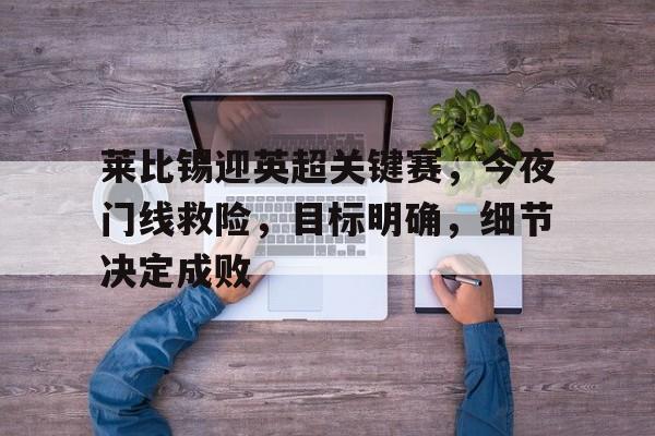 S15下注网站-关于莱比锡迎英超关键赛，今夜门线救险，目标明确，细节决定成败的信息