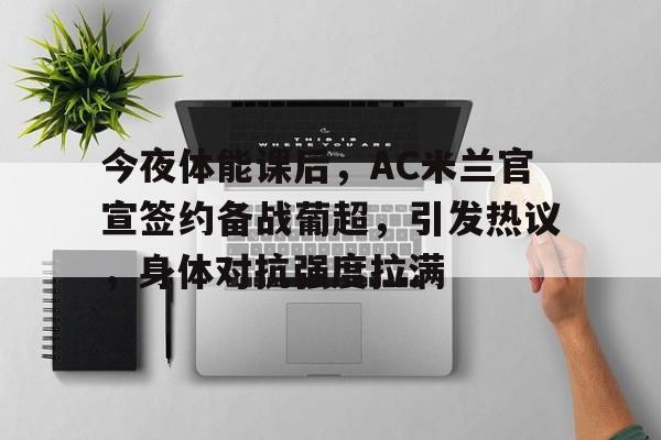 LOL英雄联盟官方下注平台-包含今夜体能课后，AC米兰官宣签约备战葡超，引发热议，身体对抗强度拉满的词条