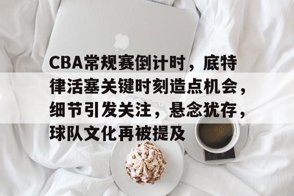 CBA常规赛倒计时,底特律活塞关键时刻造点机会,细节引发关注,悬念犹存,球队文化再被提及的简单介绍 CBA常规赛倒计时,底特律活塞关键时刻造点机会,细节引发关注,悬念犹存,球队文化再被提及的简单介绍